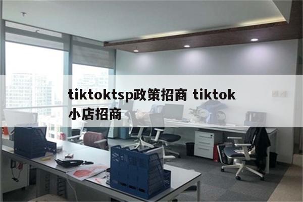 tiktoktsp政策招商 tiktok小店招商