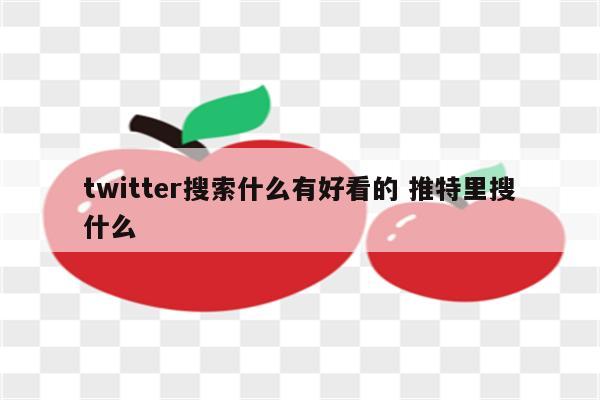 twitter搜索什么有好看的 推特里搜什么