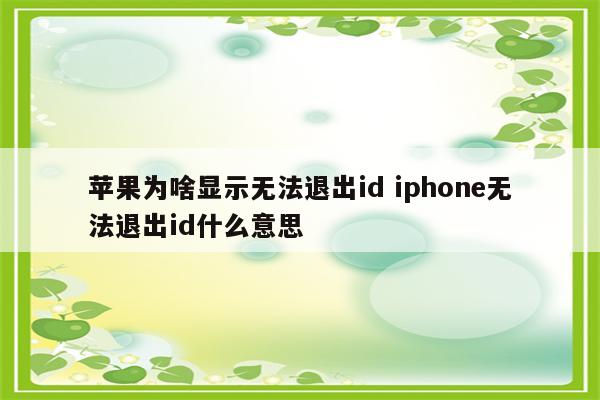 苹果为啥显示无法退出id iphone无法退出id什么意思