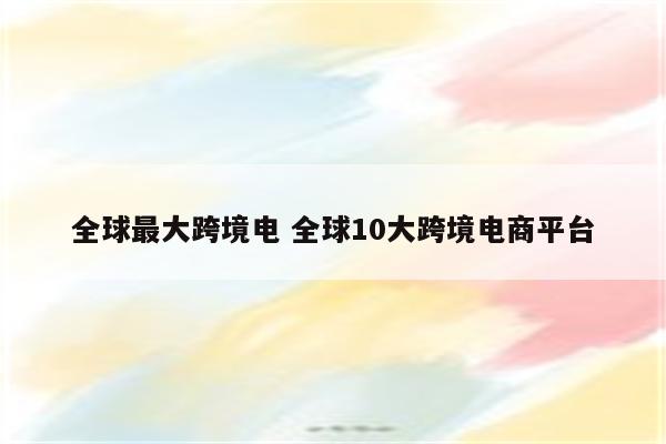 全球最大跨境电 全球10大跨境电商平台