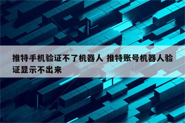 推特手机验证不了机器人 推特账号机器人验证显示不出来