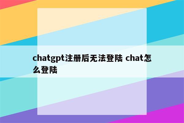 chatgpt注册后无法登陆 chat怎么登陆