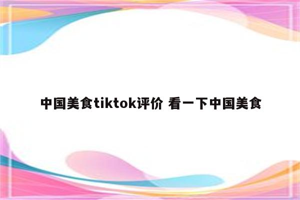 中国美食tiktok评价 看一下中国美食