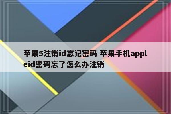 苹果5注销id忘记密码 苹果手机appleid密码忘了怎么办注销