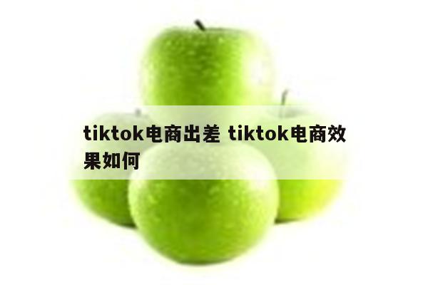 tiktok电商出差 tiktok电商效果如何