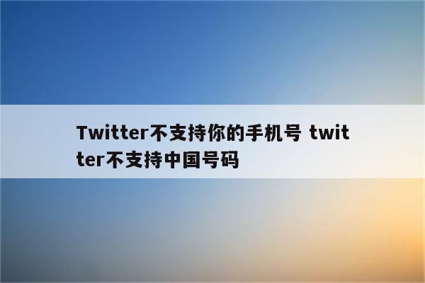 Twitter不支持你的手机号 twitter不支持中国号码