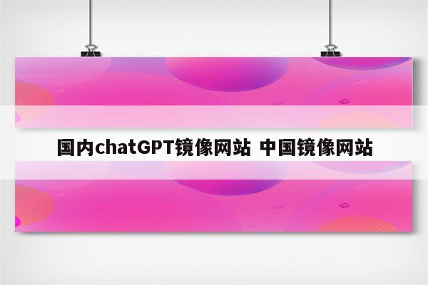 国内chatGPT镜像网站 中国镜像网站