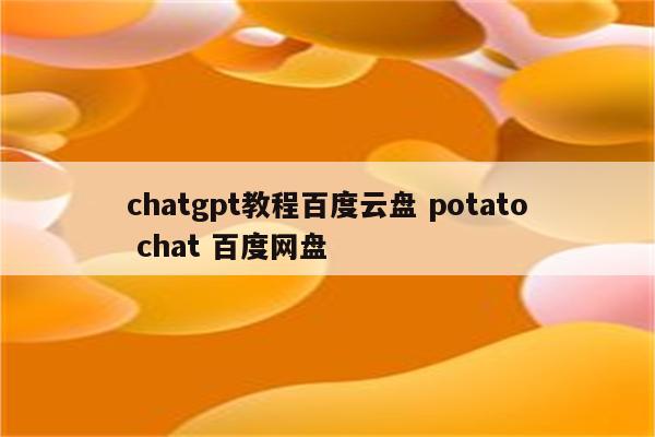 chatgpt教程百度云盘 potato chat 百度网盘