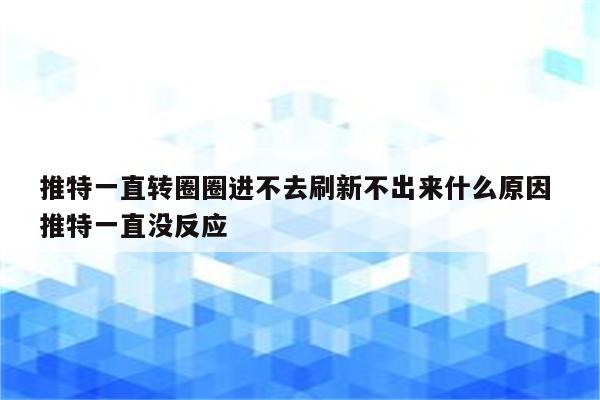 推特一直转圈圈进不去刷新不出来什么原因 推特一直没反应