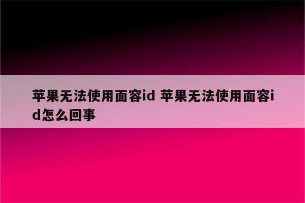 苹果无法使用面容id 苹果无法使用面容id怎么回事