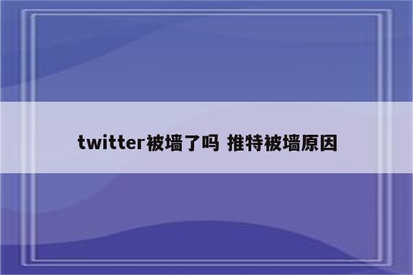 twitter被墙了吗 推特被墙原因