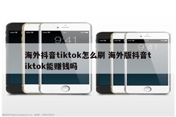 海外抖音tiktok怎么刷 海外版抖音tiktok能赚钱吗