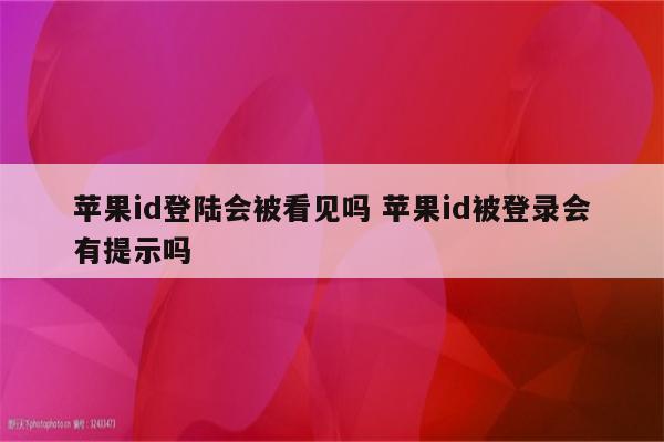 苹果id登陆会被看见吗 苹果id被登录会有提示吗