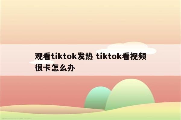 观看tiktok发热 tiktok看视频很卡怎么办