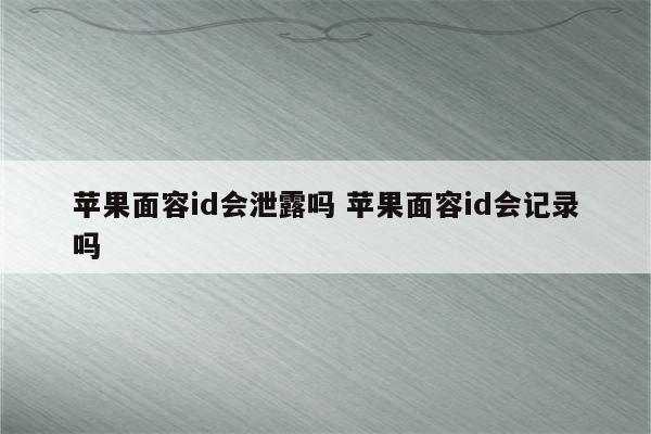 苹果面容id会泄露吗 苹果面容id会记录吗