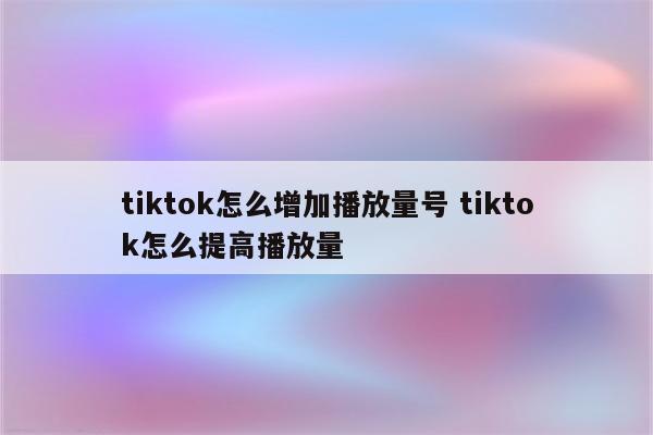 tiktok怎么增加播放量号 tiktok怎么提高播放量