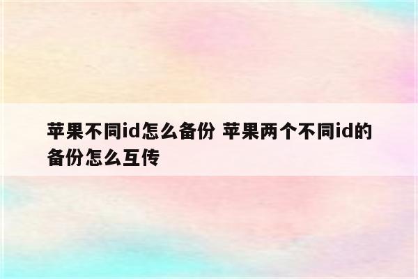 苹果不同id怎么备份 苹果两个不同id的备份怎么互传