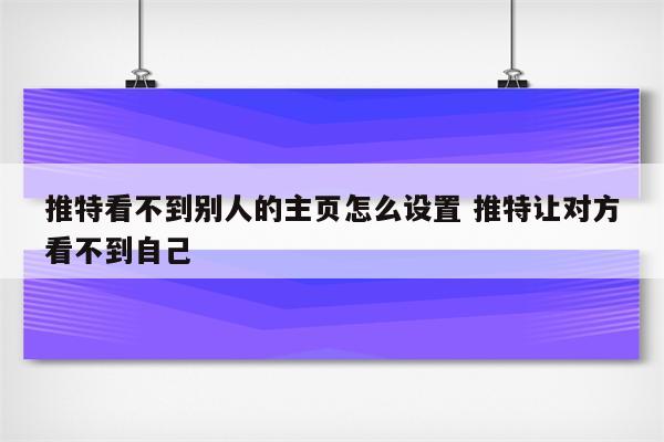 推特看不到别人的主页怎么设置 推特让对方看不到自己