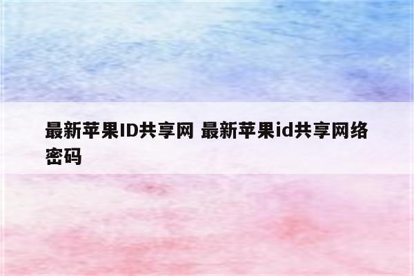 最新苹果ID共享网 最新苹果id共享网络密码