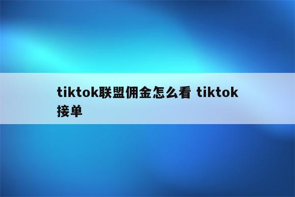 tiktok联盟佣金怎么看 tiktok接单