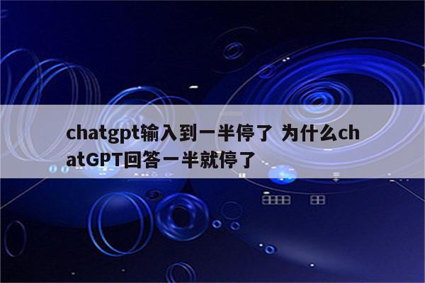 chatgpt输入到一半停了 为什么chatGPT回答一半就停了