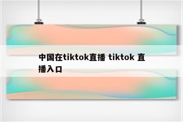 中国在tiktok直播 tiktok 直播入口