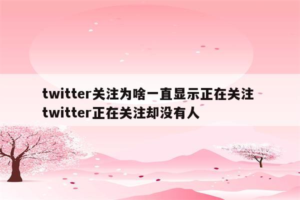 twitter关注为啥一直显示正在关注 twitter正在关注却没有人