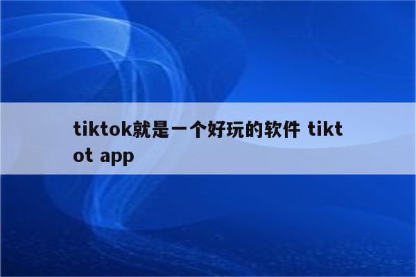 tiktok就是一个好玩的软件 tiktot app