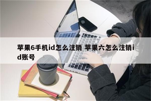 苹果6手机id怎么注销 苹果六怎么注销id账号