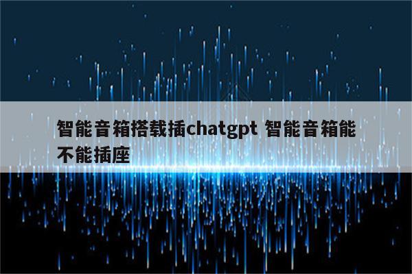 智能音箱搭载插chatgpt 智能音箱能不能插座