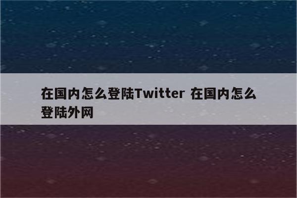 在国内怎么登陆Twitter 在国内怎么登陆外网