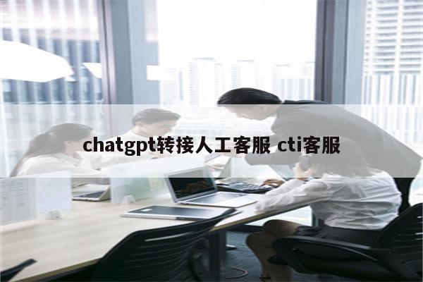 chatgpt转接人工客服 cti客服