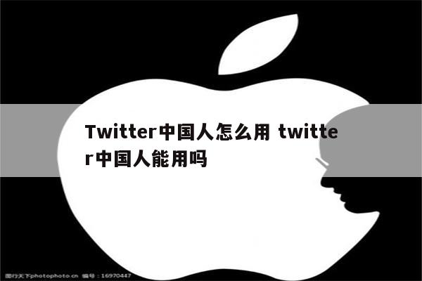 Twitter中国人怎么用 twitter中国人能用吗