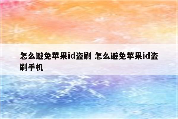 怎么避免苹果id盗刷 怎么避免苹果id盗刷手机