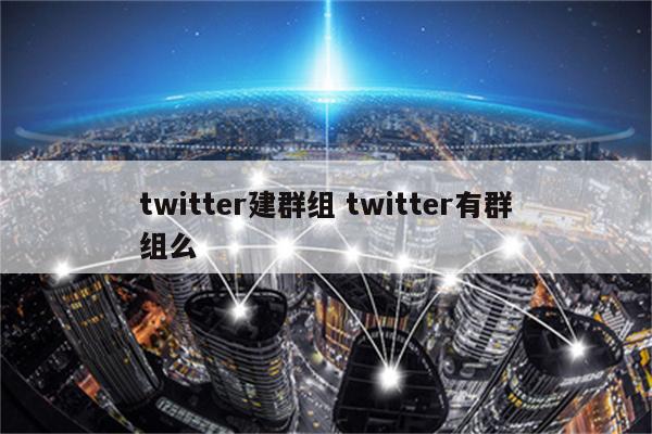 twitter建群组 twitter有群组么