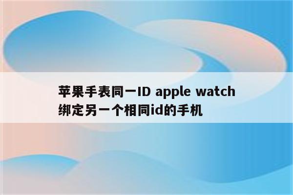 苹果手表同一ID apple watch绑定另一个相同id的手机