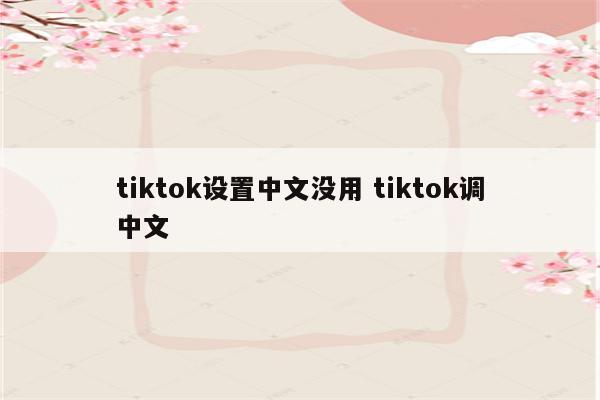 tiktok设置中文没用 tiktok调中文