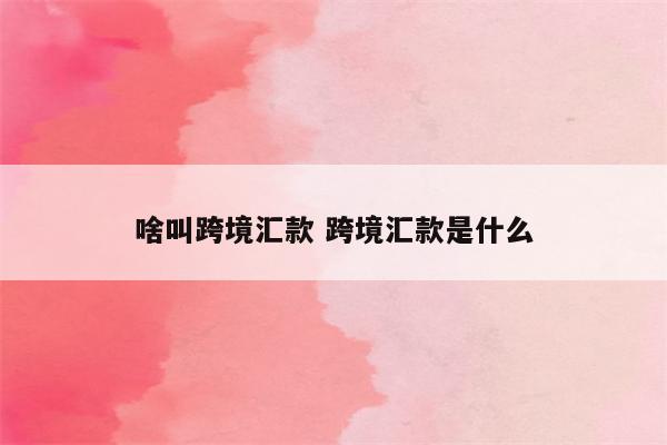 啥叫跨境汇款 跨境汇款是什么