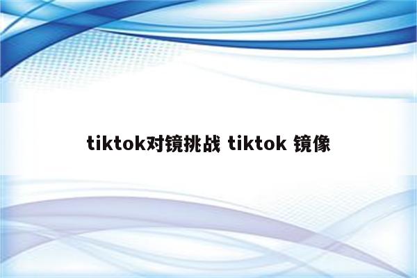 tiktok对镜挑战 tiktok 镜像