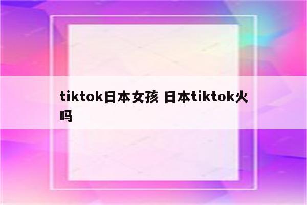 tiktok日本女孩 日本tiktok火吗