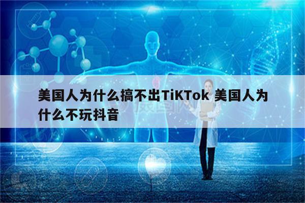 美国人为什么搞不出TiKTok 美国人为什么不玩抖音