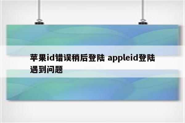 苹果id错误稍后登陆 appleid登陆遇到问题