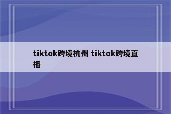 tiktok跨境杭州 tiktok跨境直播