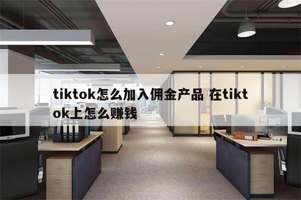 tiktok怎么加入佣金产品 在tiktok上怎么赚钱