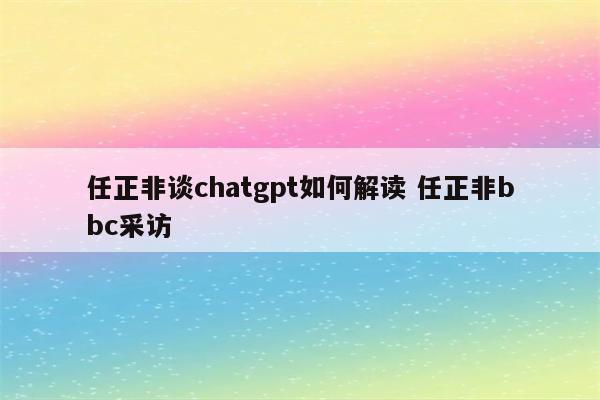 任正非谈chatgpt如何解读 任正非bbc采访