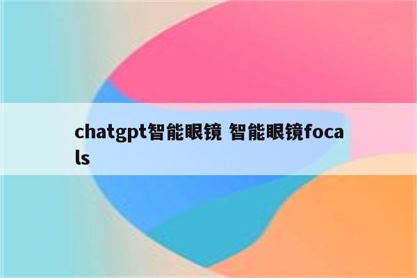 chatgpt智能眼镜 智能眼镜focals