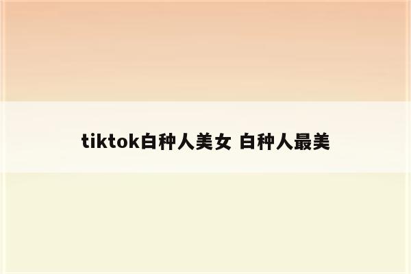 tiktok白种人美女 白种人最美