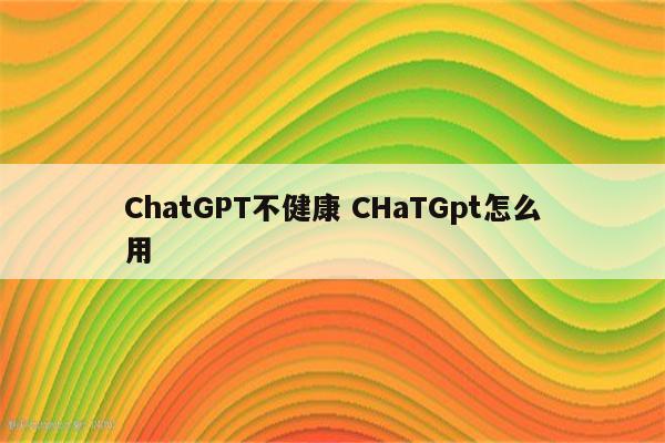 ChatGPT不健康 CHaTGpt怎么用