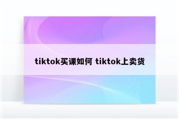 tiktok买课如何 tiktok上卖货