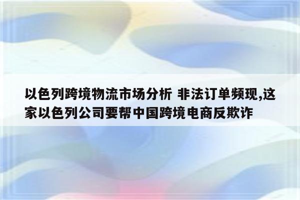 以色列跨境物流市场分析 非法订单频现,这家以色列公司要帮中国跨境电商反欺诈